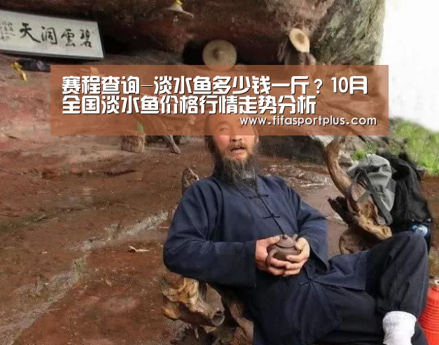 赛程查询-淡水鱼多少钱一斤?10月全国淡水鱼价格行情走势分析(图1) 中文资讯