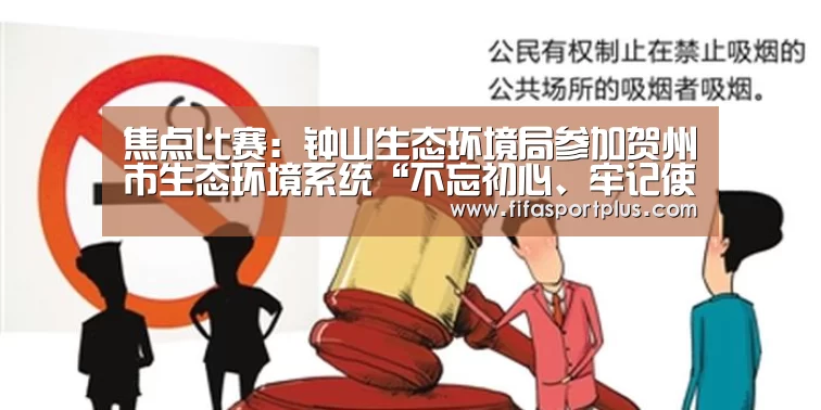 焦点比赛:钟山生态环境局参加贺州市生态环境系统“不忘初心、牢记使命”演讲比赛荣获三等奖(图4) 2026美加墨