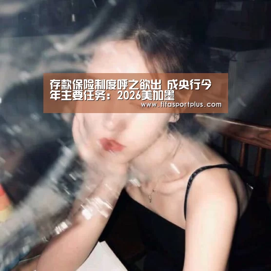 存款保险制度呼之欲出 成央行今年主要任务:2026美加墨(图1) 2026美加墨